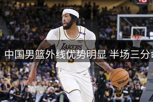中国男篮外线优势明显 半场三分命中率高达42%