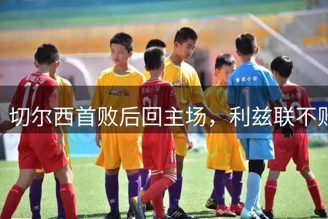 切尔西首败后回主场，利兹联不败金身来闯关