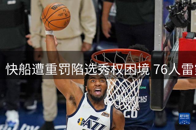 快船遭重罚陷选秀权困境 76人雷霆成最大赢家