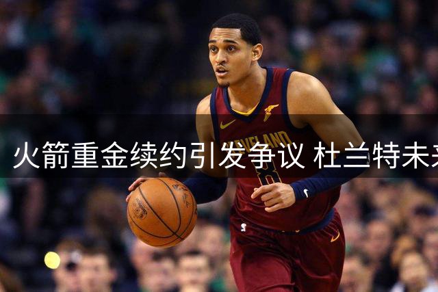 火箭重金续约引发争议 杜兰特未来或将生变